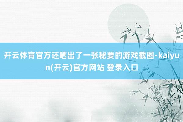   开云体育官方还晒出了一张秘要的游戏截图-kaiyun(开云)官方网站 登录入口