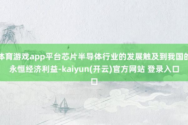   体育游戏app平台芯片半导体行业的发展触及到我国的永恒经济利益-kaiyun(开云)官方网站 登录入口