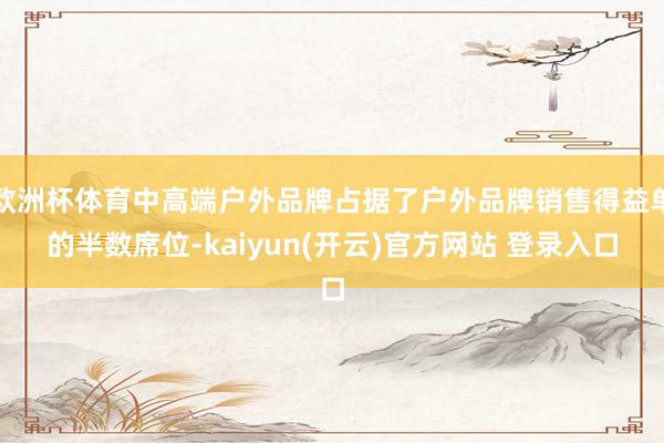   欧洲杯体育中高端户外品牌占据了户外品牌销售得益单的半数席位-kaiyun(开云)官方网站 登录入口