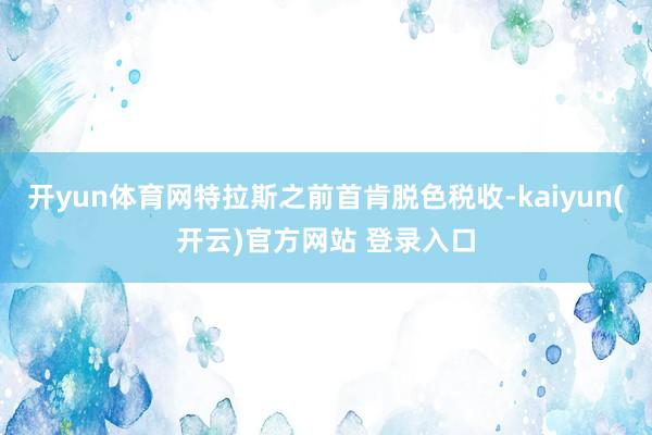   开yun体育网特拉斯之前首肯脱色税收-kaiyun(开云)官方网站 登录入口