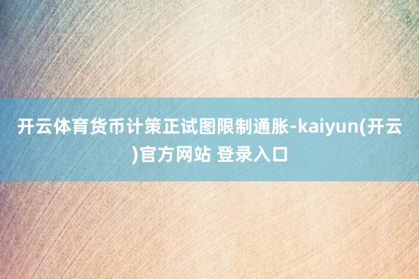  开云体育货币计策正试图限制通胀-kaiyun(开云)官方网站 登录入口