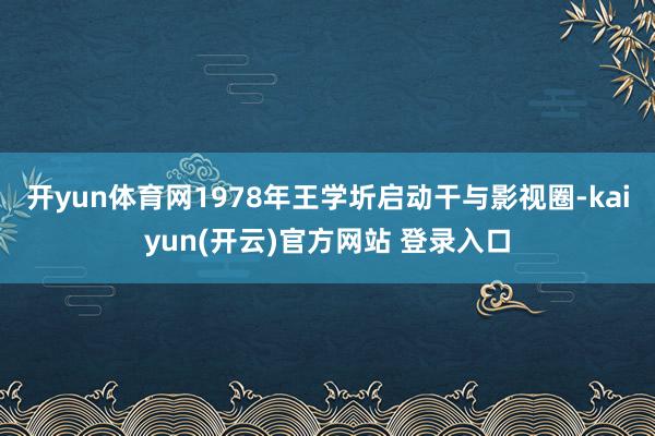   开yun体育网1978年王学圻启动干与影视圈-kaiyun(开云)官方网站 登录入口