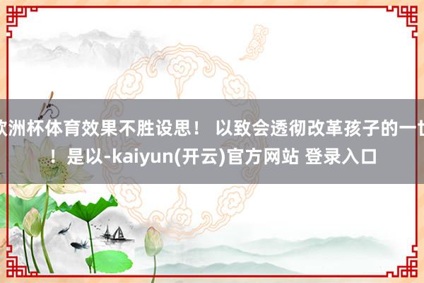   欧洲杯体育效果不胜设思！ 以致会透彻改革孩子的一世！是以-kaiyun(开云)官方网站 登录入口