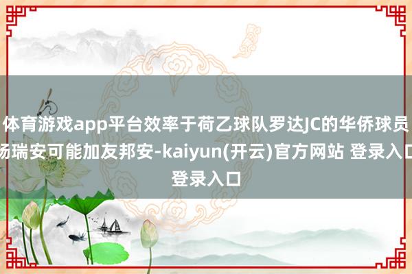   体育游戏app平台效率于荷乙球队罗达JC的华侨球员杨瑞安可能加友邦安-kaiyun(开云)官方网站 登录入口