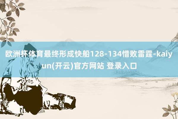   欧洲杯体育最终形成快船128-134惜败雷霆-kaiyun(开云)官方网站 登录入口