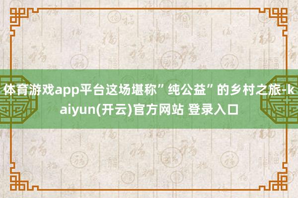   体育游戏app平台这场堪称”纯公益”的乡村之旅-kaiyun(开云)官方网站 登录入口