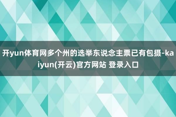   开yun体育网多个州的选举东说念主票已有包摄-kaiyun(开云)官方网站 登录入口