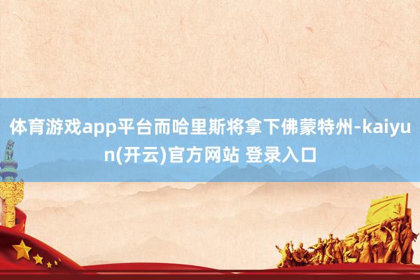  体育游戏app平台而哈里斯将拿下佛蒙特州-kaiyun(开云)官方网站 登录入口