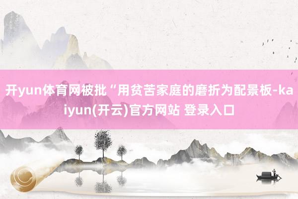   开yun体育网被批“用贫苦家庭的磨折为配景板-kaiyun(开云)官方网站 登录入口