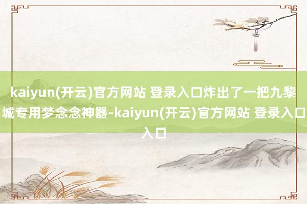   kaiyun(开云)官方网站 登录入口炸出了一把九黎城专用梦念念神器-kaiyun(开云)官方网站 登录入口