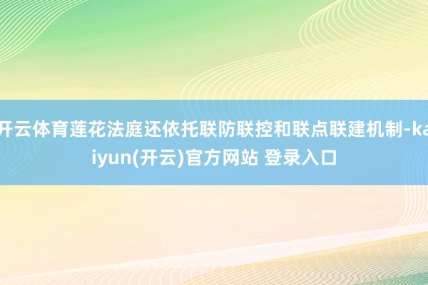   开云体育莲花法庭还依托联防联控和联点联建机制-kaiyun(开云)官方网站 登录入口