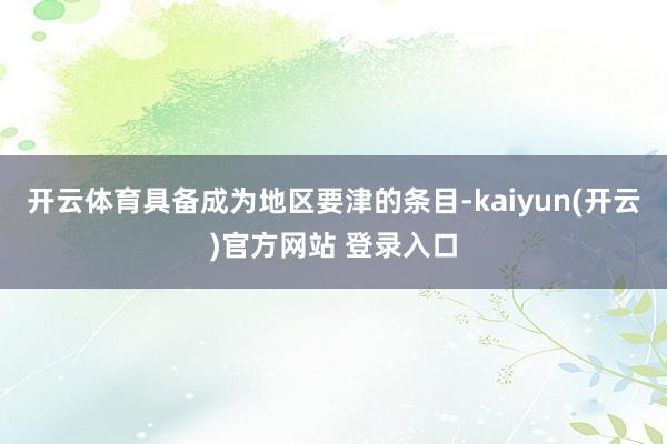   开云体育具备成为地区要津的条目-kaiyun(开云)官方网站 登录入口