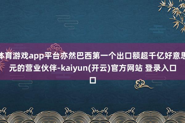   体育游戏app平台亦然巴西第一个出口额超千亿好意思元的营业伙伴-kaiyun(开云)官方网站 登录入口
