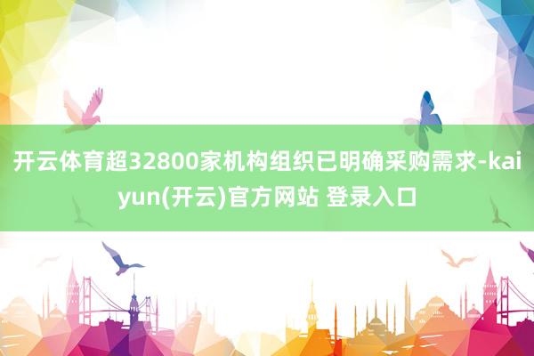   开云体育超32800家机构组织已明确采购需求-kaiyun(开云)官方网站 登录入口