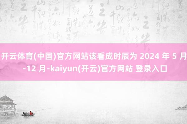   开云体育(中国)官方网站该看成时辰为 2024 年 5 月 -12 月-kaiyun(开云)官方网站 登录入口