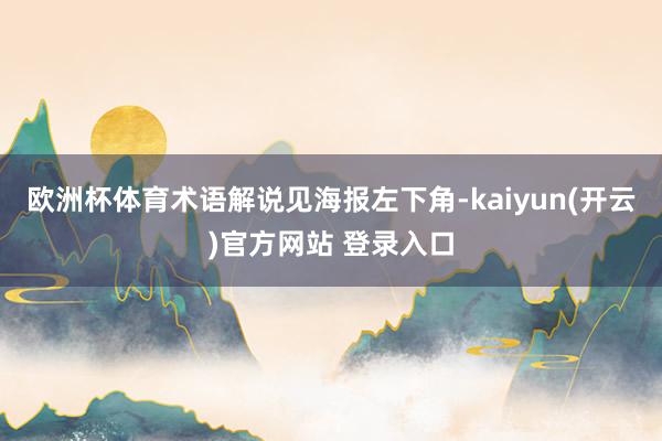   欧洲杯体育术语解说见海报左下角-kaiyun(开云)官方网站 登录入口