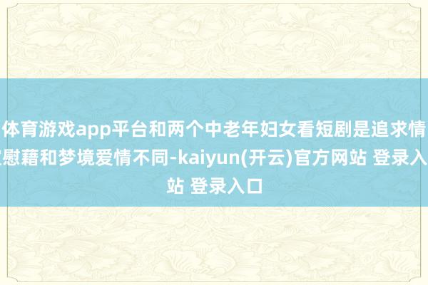   体育游戏app平台和两个中老年妇女看短剧是追求情谊慰藉和梦境爱情不同-kaiyun(开云)官方网站 登录入口