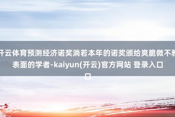   开云体育预测经济诺奖淌若本年的诺奖颁给爽脆微不雅表面的学者-kaiyun(开云)官方网站 登录入口