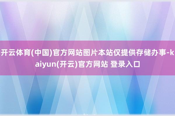   开云体育(中国)官方网站图片本站仅提供存储办事-kaiyun(开云)官方网站 登录入口