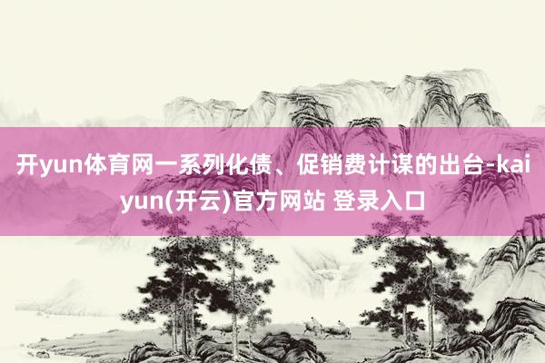   开yun体育网一系列化债、促销费计谋的出台-kaiyun(开云)官方网站 登录入口