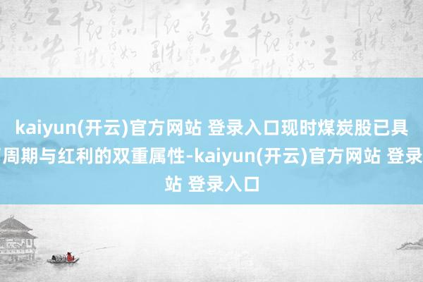   kaiyun(开云)官方网站 登录入口现时煤炭股已具备了周期与红利的双重属性-kaiyun(开云)官方网站 登录入口