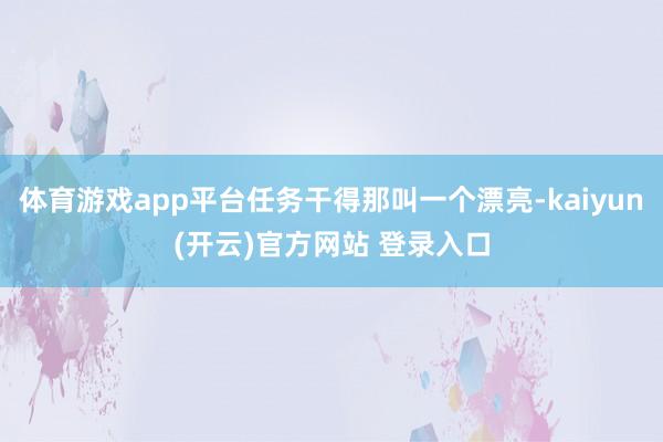   体育游戏app平台任务干得那叫一个漂亮-kaiyun(开云)官方网站 登录入口