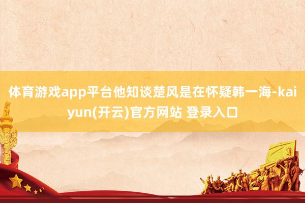   体育游戏app平台他知谈楚风是在怀疑韩一海-kaiyun(开云)官方网站 登录入口