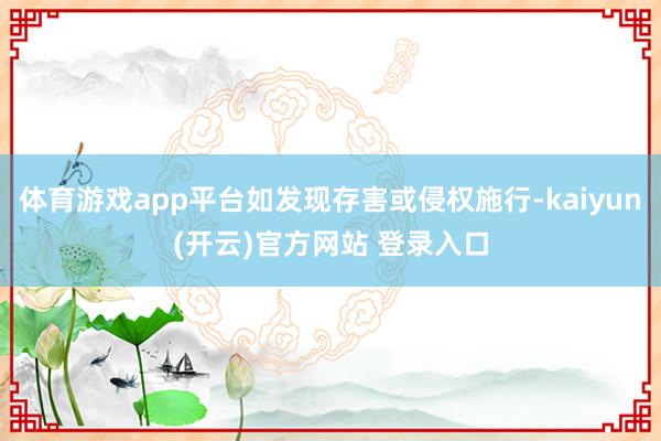   体育游戏app平台如发现存害或侵权施行-kaiyun(开云)官方网站 登录入口