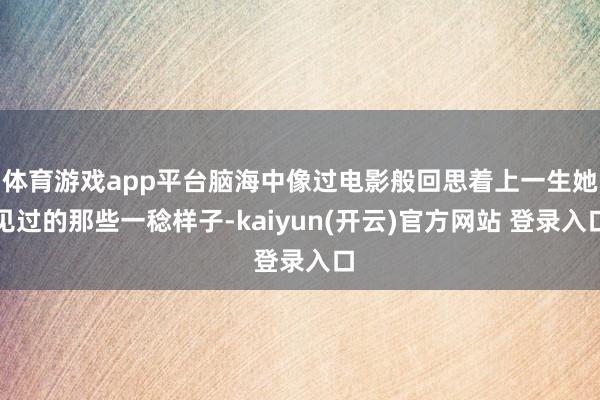   体育游戏app平台脑海中像过电影般回思着上一生她见过的那些一稔样子-kaiyun(开云)官方网站 登录入口