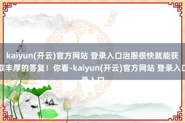   kaiyun(开云)官方网站 登录入口治服很快就能获取丰厚的答复！你看-kaiyun(开云)官方网站 登录入口