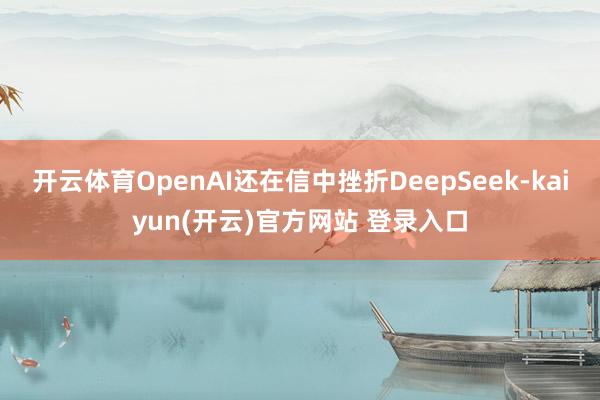   开云体育OpenAI还在信中挫折DeepSeek-kaiyun(开云)官方网站 登录入口