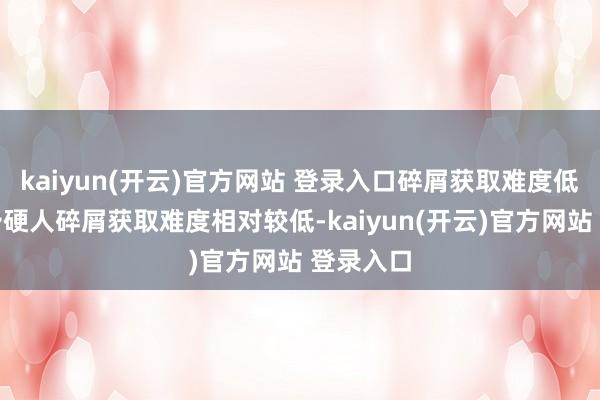   kaiyun(开云)官方网站 登录入口碎屑获取难度低：四星矛硬人碎屑获取难度相对较低-kaiyun(开云)官方网站 登录入口