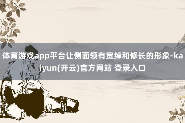   体育游戏app平台让侧面领有宽绰和修长的形象-kaiyun(开云)官方网站 登录入口