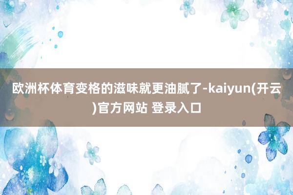   欧洲杯体育变格的滋味就更油腻了-kaiyun(开云)官方网站 登录入口