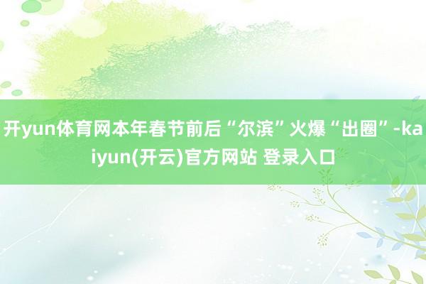   开yun体育网本年春节前后“尔滨”火爆“出圈”-kaiyun(开云)官方网站 登录入口