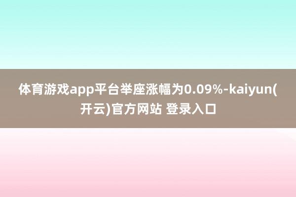   体育游戏app平台举座涨幅为0.09%-kaiyun(开云)官方网站 登录入口