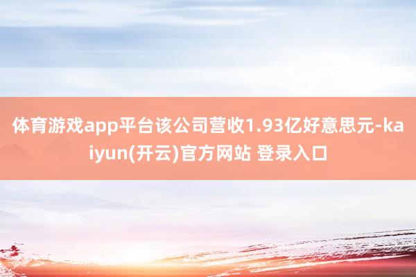   体育游戏app平台该公司营收1.93亿好意思元-kaiyun(开云)官方网站 登录入口