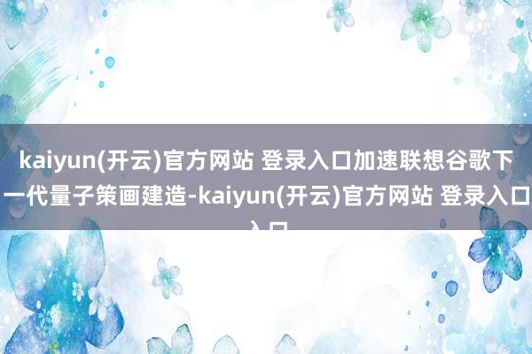   kaiyun(开云)官方网站 登录入口加速联想谷歌下一代量子策画建造-kaiyun(开云)官方网站 登录入口