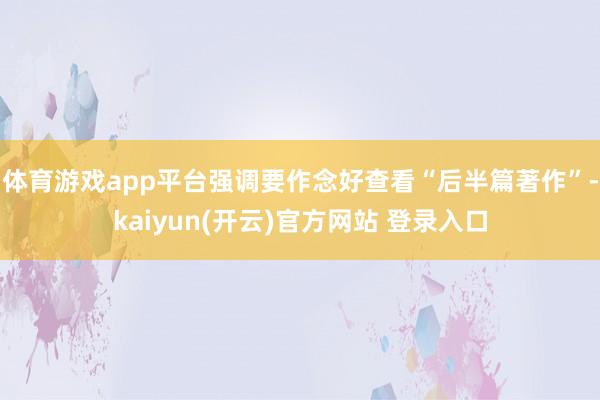   体育游戏app平台强调要作念好查看“后半篇著作”-kaiyun(开云)官方网站 登录入口