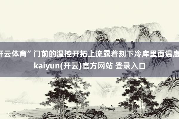   开云体育”门前的温控开拓上流露着刻下冷库里面温度-kaiyun(开云)官方网站 登录入口