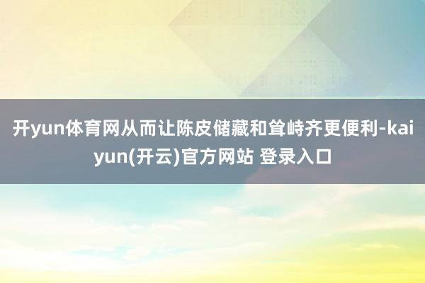   开yun体育网从而让陈皮储藏和耸峙齐更便利-kaiyun(开云)官方网站 登录入口