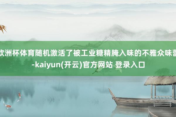   欧洲杯体育随机激活了被工业糖精腌入味的不雅众味蕾-kaiyun(开云)官方网站 登录入口