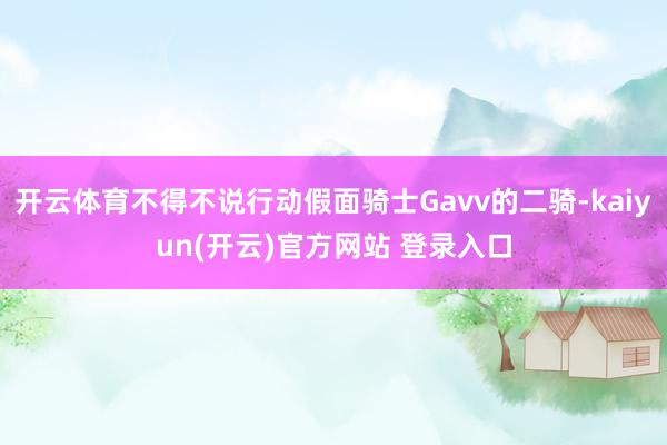   开云体育不得不说行动假面骑士Gavv的二骑-kaiyun(开云)官方网站 登录入口