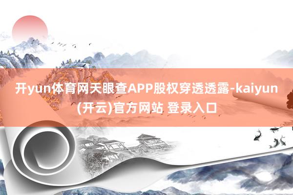   开yun体育网天眼查APP股权穿透透露-kaiyun(开云)官方网站 登录入口