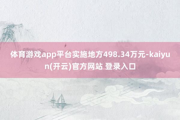   体育游戏app平台实施地方498.34万元-kaiyun(开云)官方网站 登录入口