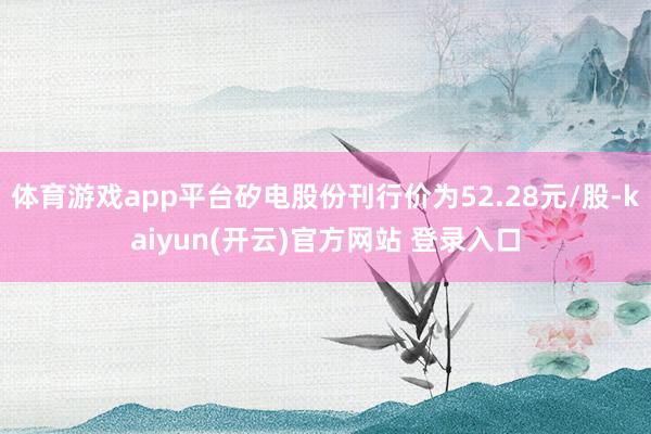   体育游戏app平台矽电股份刊行价为52.28元/股-kaiyun(开云)官方网站 登录入口