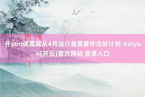   开yun体育网从4月运行就需要作念好计划-kaiyun(开云)官方网站 登录入口