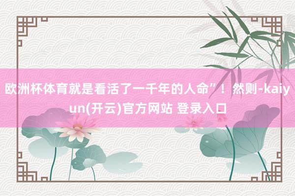   欧洲杯体育就是看活了一千年的人命”！然则-kaiyun(开云)官方网站 登录入口