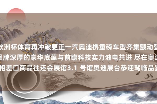   欧洲杯体育再冲破更正一汽奥迪携重磅车型齐集颤动登陆 2024 广州车展尽显品牌深厚的豪华底蕴与前瞻科技实力油电共进 尽在奥迪中国相差口商品往还会展馆3.1 号馆奥迪展台恭迎驾临品鉴-kaiyun(开云)官方网站 登录入口