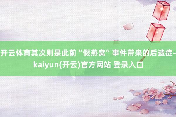   开云体育　　其次则是此前“假燕窝”事件带来的后遗症-kaiyun(开云)官方网站 登录入口